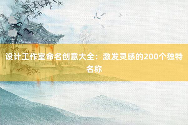 设计工作室命名创意大全：激发灵感的200个独特名称