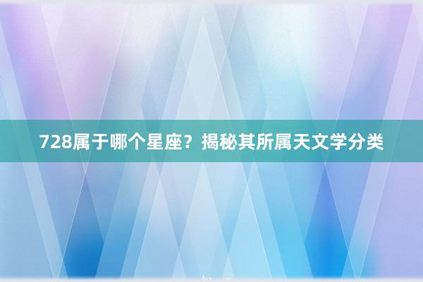 728属于哪个星座？揭秘其所属天文学分类