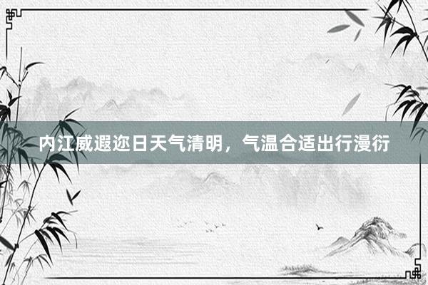 内江威遐迩日天气清明，气温合适出行漫衍