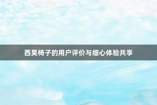 西昊椅子的用户评价与细心体验共享